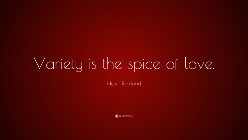 Helen Rowland Quote: “Variety is the spice of love.”