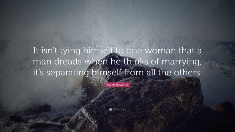 Helen Rowland Quote: “It isn’t tying himself to one woman that a man dreads when he thinks of marrying; it’s separating himself from all the others.”