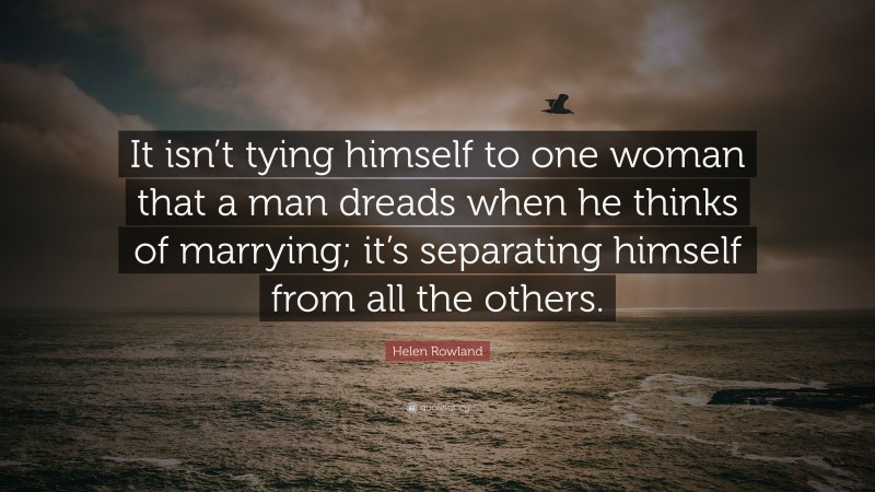 Helen Rowland Quote: “It isn’t tying himself to one woman that a man dreads when he thinks of marrying; it’s separating himself from all the others.”
