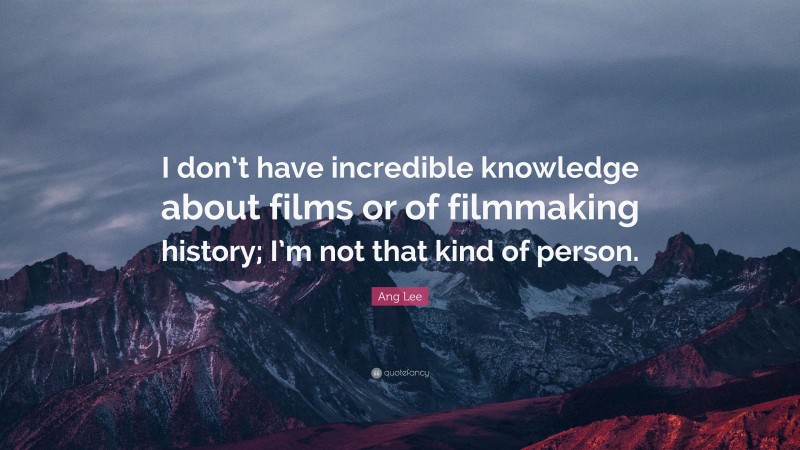 Ang Lee Quote: “I don’t have incredible knowledge about films or of filmmaking history; I’m not that kind of person.”