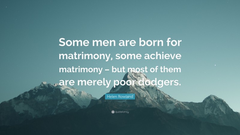 Helen Rowland Quote: “Some men are born for matrimony, some achieve matrimony – but most of them are merely poor dodgers.”