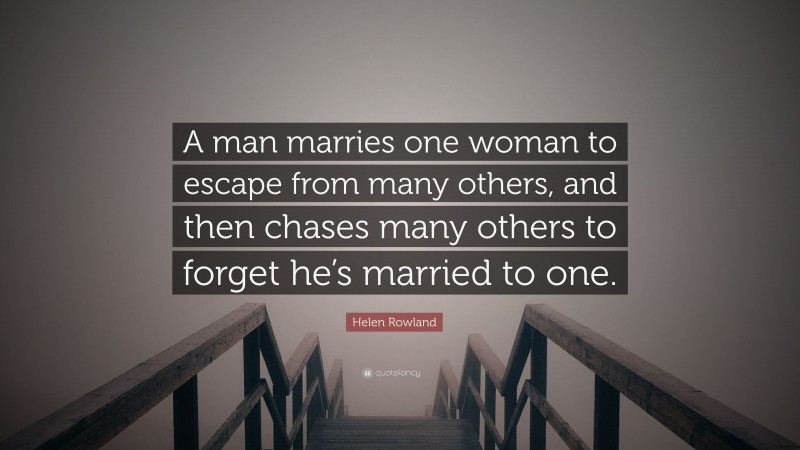 Helen Rowland Quote: “A man marries one woman to escape from many others, and then chases many others to forget he’s married to one.”
