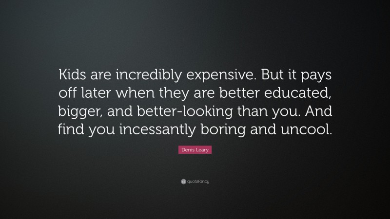 Denis Leary Quote: “Kids are incredibly expensive. But it pays off later when they are better educated, bigger, and better-looking than you. And find you incessantly boring and uncool.”
