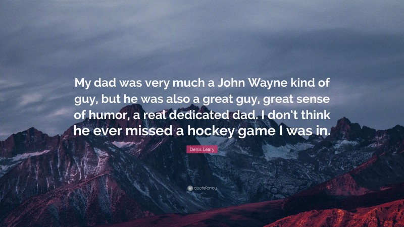 Denis Leary Quote: “My dad was very much a John Wayne kind of guy, but he was also a great guy, great sense of humor, a real dedicated dad. I don’t think he ever missed a hockey game I was in.”