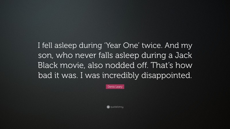 Denis Leary Quote: “I fell asleep during ‘Year One’ twice. And my son, who never falls asleep during a Jack Black movie, also nodded off. That’s how bad it was. I was incredibly disappointed.”