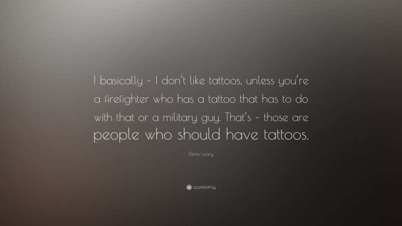 Denis Leary Quote: “I basically – I don’t like tattoos, unless you’re a firefighter who has a tattoo that has to do with that or a military guy. That’s – those are people who should have tattoos.”