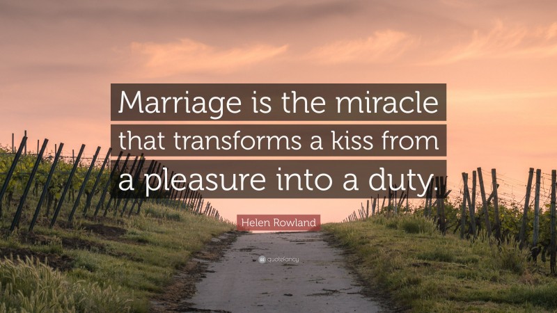 Helen Rowland Quote: “Marriage is the miracle that transforms a kiss from a pleasure into a duty.”