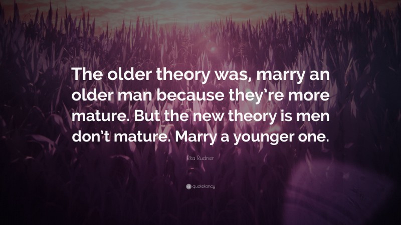 Rita Rudner Quote: “The older theory was, marry an older man because they’re more mature. But the new theory is men don’t mature. Marry a younger one.”