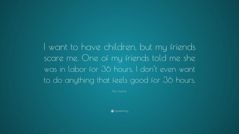 Rita Rudner Quote: “I want to have children, but my friends scare me. One of my friends told me she was in labor for 36 hours. I don’t even want to do anything that feels good for 36 hours.”