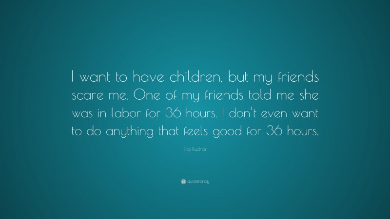 Rita Rudner Quote: “I want to have children, but my friends scare me. One of my friends told me she was in labor for 36 hours. I don’t even want to do anything that feels good for 36 hours.”