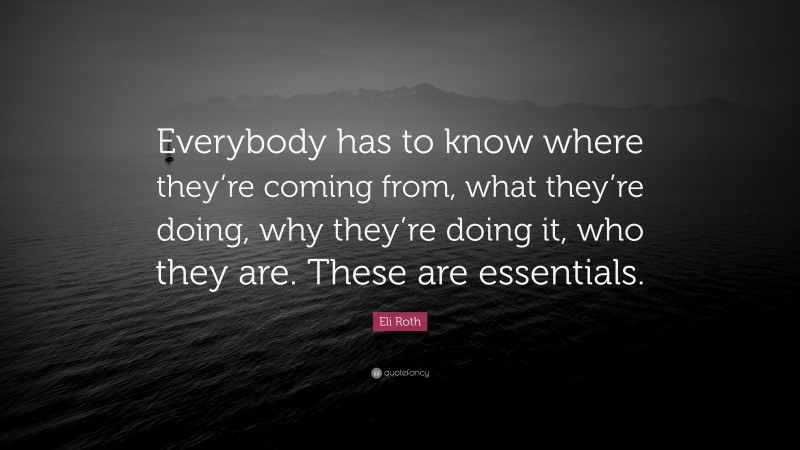 Eli Roth Quote: “Everybody has to know where they’re coming from, what they’re doing, why they’re doing it, who they are. These are essentials.”