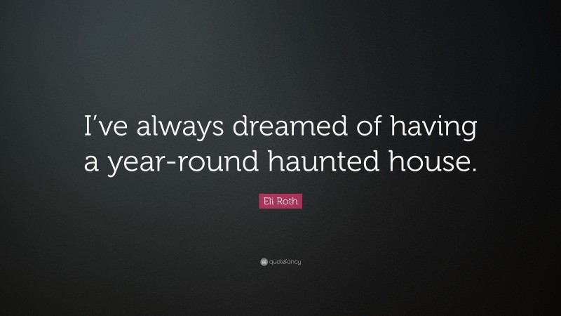 Eli Roth Quote: “I’ve always dreamed of having a year-round haunted house.”