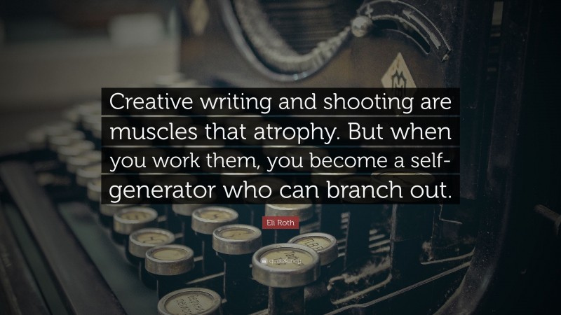 Eli Roth Quote: “Creative writing and shooting are muscles that atrophy. But when you work them, you become a self-generator who can branch out.”