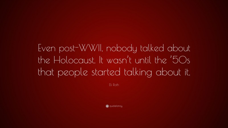 Eli Roth Quote: “Even post-WWII, nobody talked about the Holocaust. It wasn’t until the ’50s that people started talking about it.”