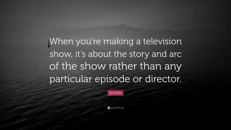 Eli Roth Quote: “When you’re making a television show, it’s about the story and arc of the show rather than any particular episode or director.”