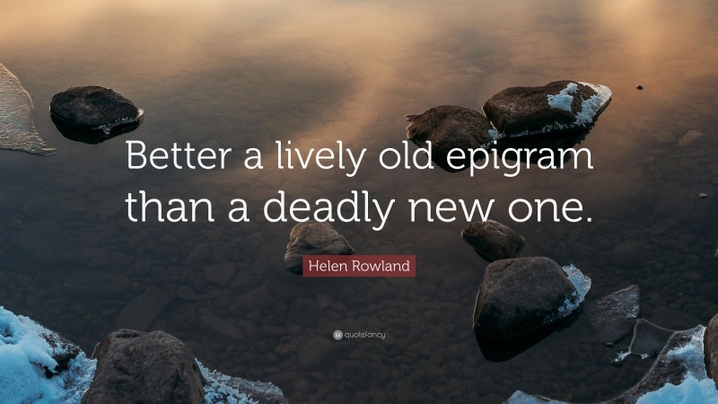Helen Rowland Quote: “Better a lively old epigram than a deadly new one.”