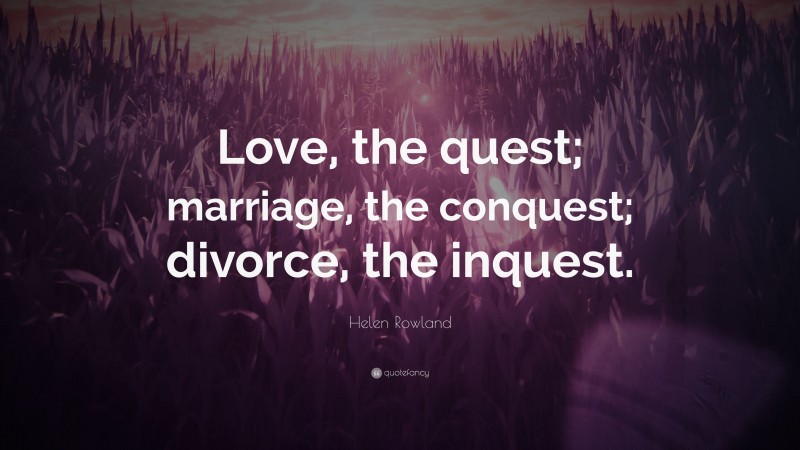 Helen Rowland Quote: “Love, the quest; marriage, the conquest; divorce, the inquest.”