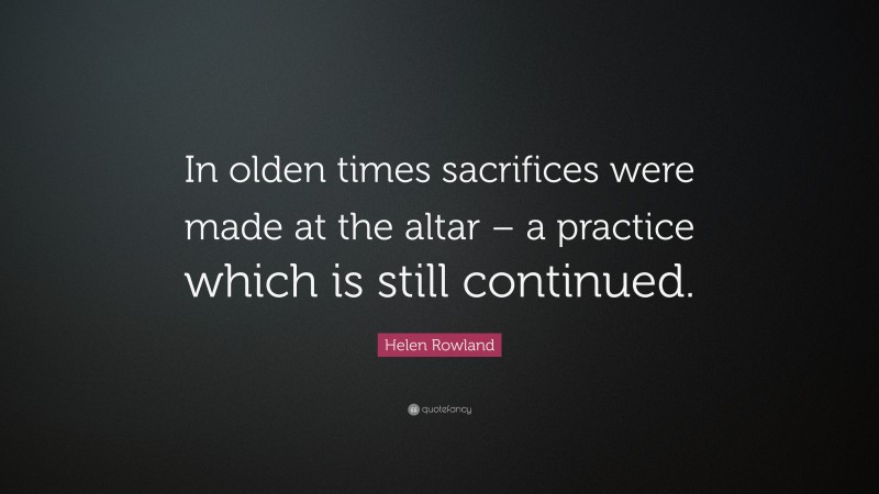Helen Rowland Quote: “In olden times sacrifices were made at the altar – a practice which is still continued.”