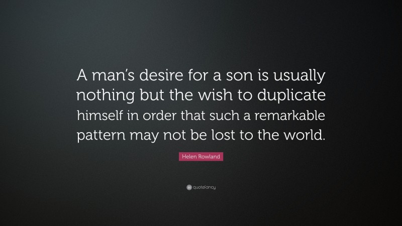 Helen Rowland Quote: “A man’s desire for a son is usually nothing but the wish to duplicate himself in order that such a remarkable pattern may not be lost to the world.”