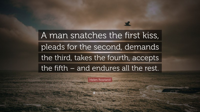 Helen Rowland Quote: “A man snatches the first kiss, pleads for the second, demands the third, takes the fourth, accepts the fifth – and endures all the rest.”