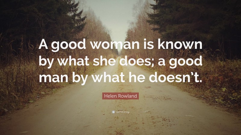 Helen Rowland Quote: “A good woman is known by what she does; a good man by what he doesn’t.”
