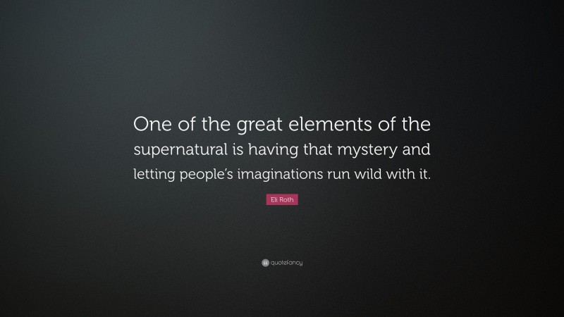 Eli Roth Quote: “One of the great elements of the supernatural is having that mystery and letting people’s imaginations run wild with it.”