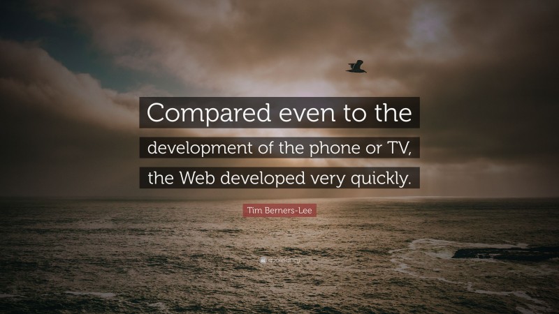 Tim Berners-Lee Quote: “Compared even to the development of the phone or TV, the Web developed very quickly.”