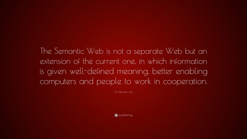 Tim Berners-Lee Quote: “The Semantic Web is not a separate Web but an extension of the current one, in which information is given well-defined meaning, better enabling computers and people to work in cooperation.”