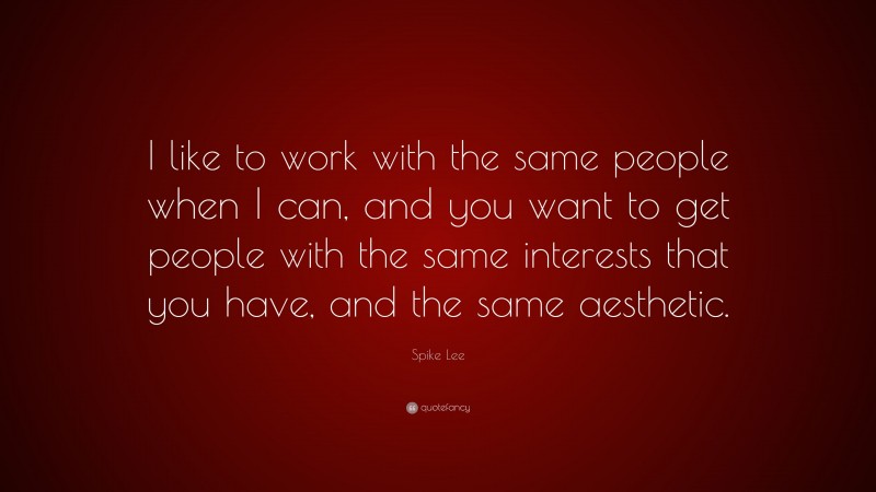 Spike Lee Quote: “I like to work with the same people when I can, and you want to get people with the same interests that you have, and the same aesthetic.”