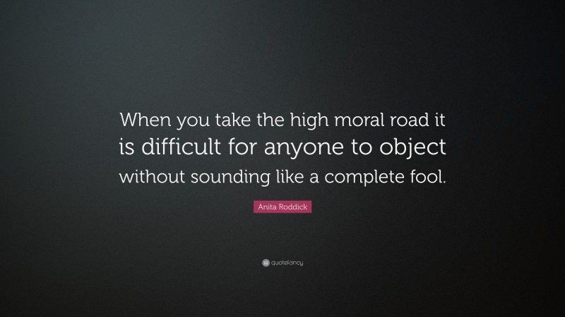 Anita Roddick Quote: “When you take the high moral road it is difficult for anyone to object without sounding like a complete fool.”