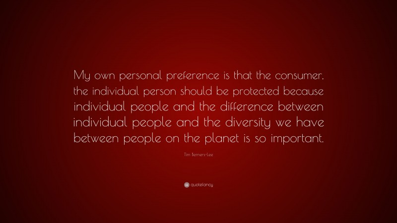 Tim Berners-Lee Quote: “My own personal preference is that the consumer, the individual person should be protected because individual people and the difference between individual people and the diversity we have between people on the planet is so important.”