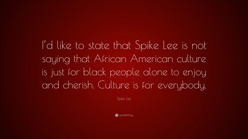 Spike Lee Quote: “I’d like to state that Spike Lee is not saying that African American culture is just for black people alone to enjoy and cherish. Culture is for everybody.”