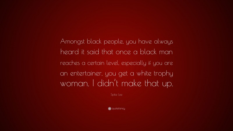 Spike Lee Quote: “Amongst black people, you have always heard it said that once a black man reaches a certain level, especially if you are an entertainer, you get a white trophy woman. I didn’t make that up.”
