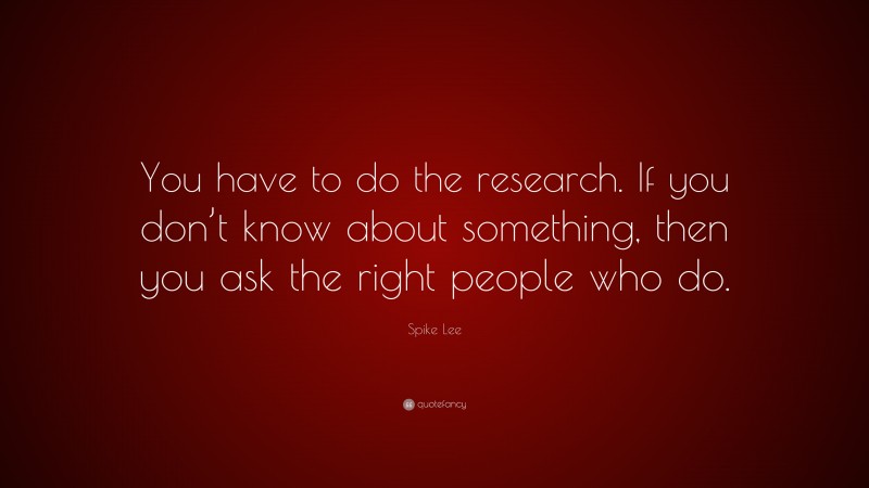 Spike Lee Quote: “You have to do the research. If you don’t know about something, then you ask the right people who do.”