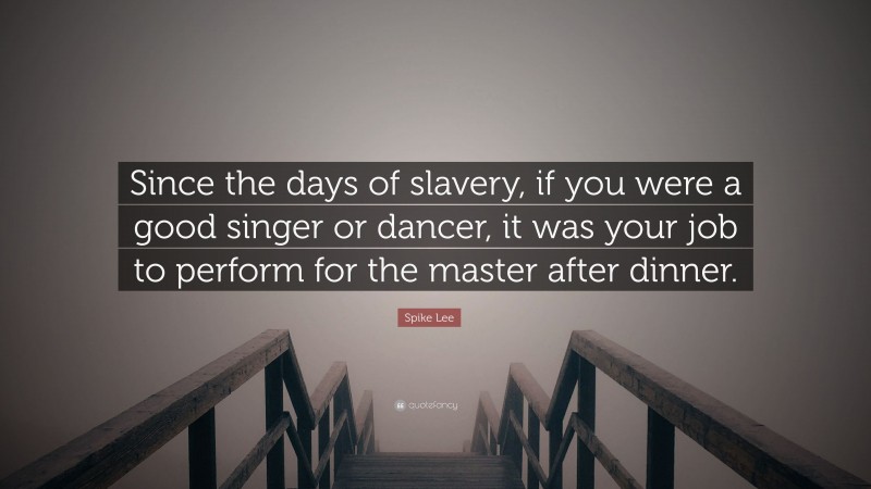 Spike Lee Quote: “Since the days of slavery, if you were a good singer or dancer, it was your job to perform for the master after dinner.”