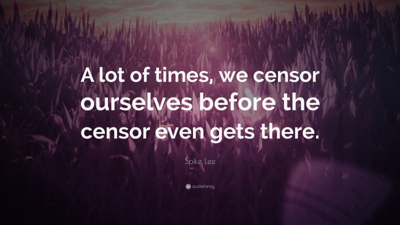 Spike Lee Quote: “A lot of times, we censor ourselves before the censor even gets there.”