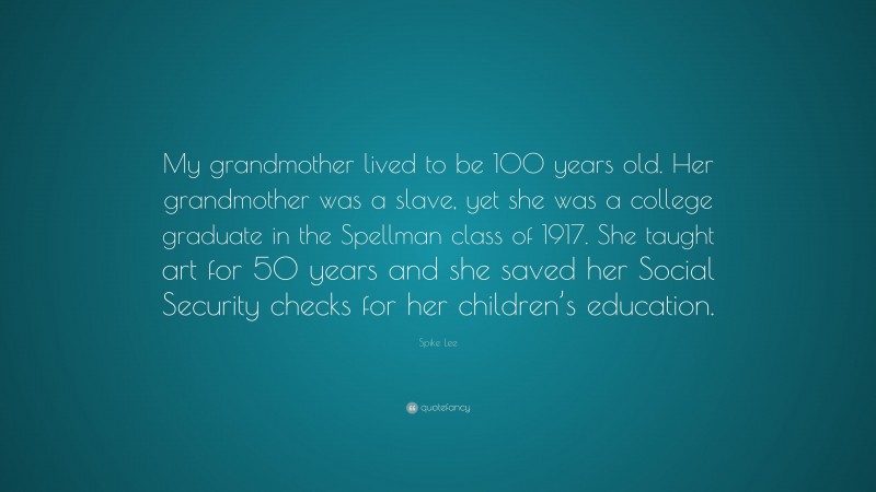Spike Lee Quote: “My grandmother lived to be 100 years old. Her grandmother was a slave, yet she was a college graduate in the Spellman class of 1917. She taught art for 50 years and she saved her Social Security checks for her children’s education.”