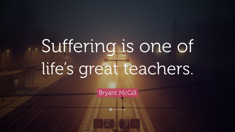Bryant McGill Quote: “Suffering is one of life’s great teachers.”