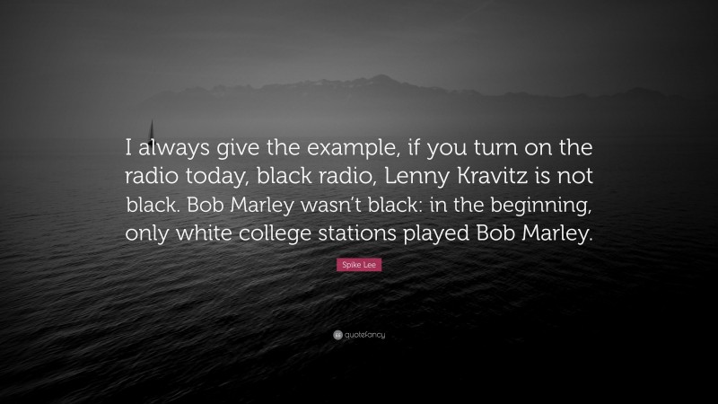 Spike Lee Quote: “I always give the example, if you turn on the radio today, black radio, Lenny Kravitz is not black. Bob Marley wasn’t black: in the beginning, only white college stations played Bob Marley.”