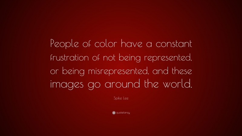 Spike Lee Quote: “People of color have a constant frustration of not being represented, or being misrepresented, and these images go around the world.”