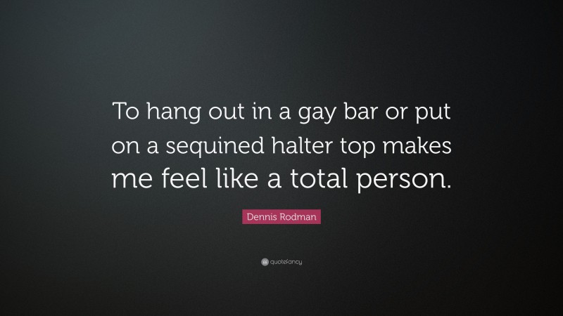 Dennis Rodman Quote: “To hang out in a gay bar or put on a sequined halter top makes me feel like a total person.”