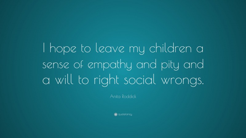 Anita Roddick Quote: “I hope to leave my children a sense of empathy and pity and a will to right social wrongs.”