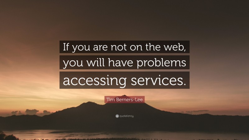 Tim Berners-Lee Quote: “If you are not on the web, you will have problems accessing services.”