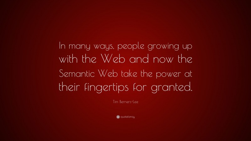 Tim Berners-Lee Quote: “In many ways, people growing up with the Web and now the Semantic Web take the power at their fingertips for granted.”