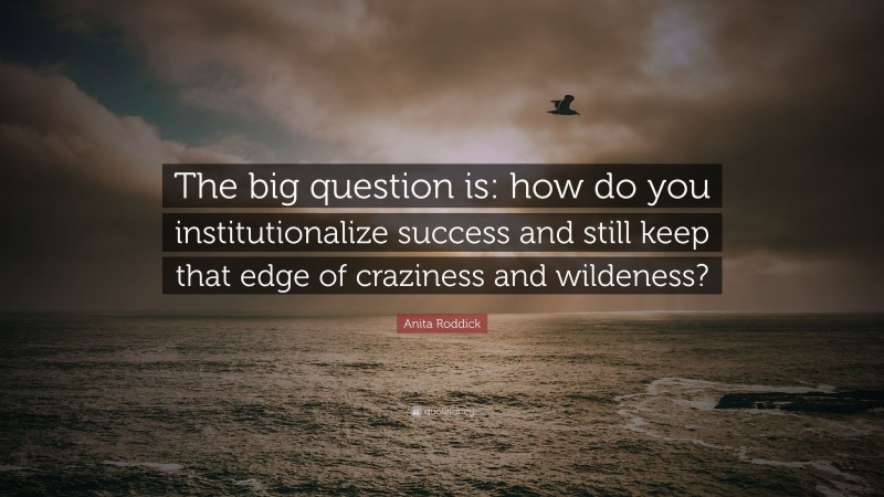 Anita Roddick Quote: “The big question is: how do you institutionalize success and still keep that edge of craziness and wildeness?”