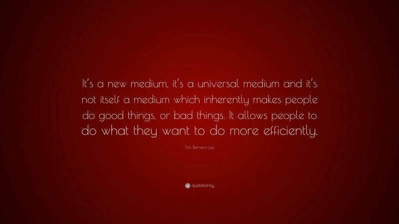 Tim Berners-Lee Quote: “It’s a new medium, it’s a universal medium and it’s not itself a medium which inherently makes people do good things, or bad things. It allows people to do what they want to do more efficiently.”