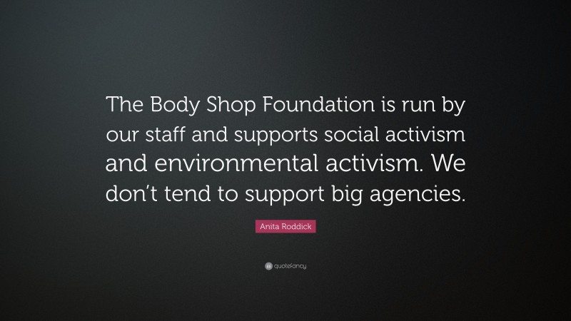 Anita Roddick Quote: “The Body Shop Foundation is run by our staff and supports social activism and environmental activism. We don’t tend to support big agencies.”