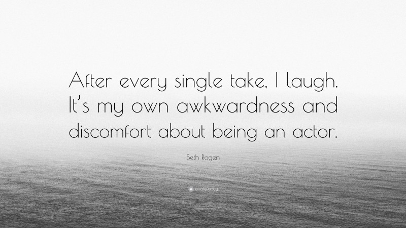 Seth Rogen Quote: “After every single take, I laugh. It’s my own awkwardness and discomfort about being an actor.”