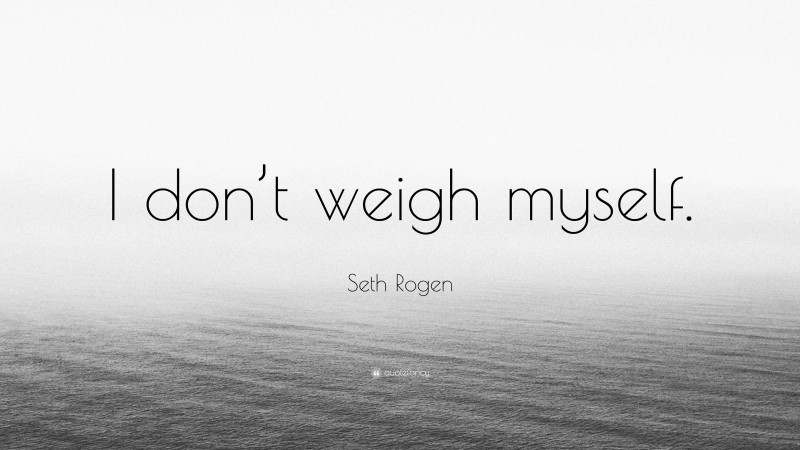 Seth Rogen Quote: “I don’t weigh myself.”