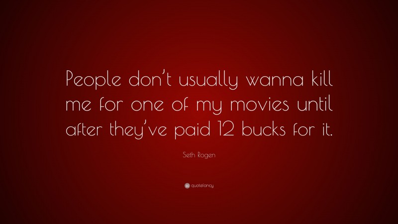 Seth Rogen Quote: “People don’t usually wanna kill me for one of my movies until after they’ve paid 12 bucks for it.”